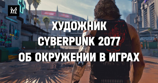 Художник по окружению Cyberpunk 2077 об окружении в играх