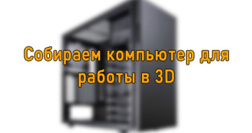 Собираем компьютер для работы в 3D