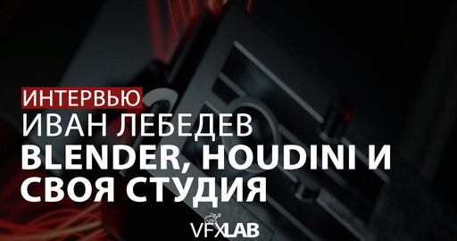 ИВАН ЛЕБЕДЕВ: крутизна Blender, супервайзинг и страсть к VFX